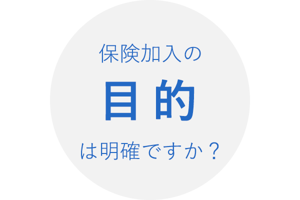 保険加入の目的は明確ですか？